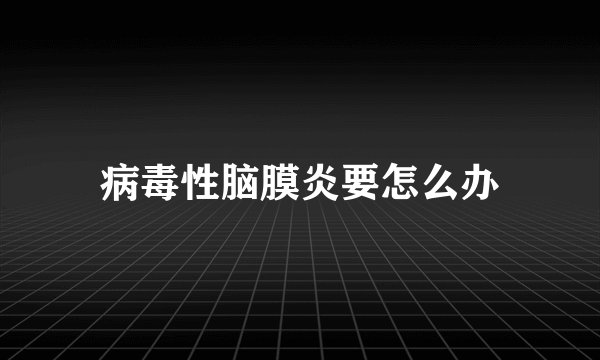病毒性脑膜炎要怎么办