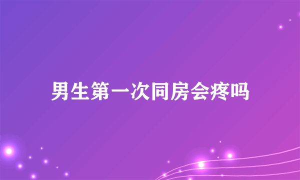 男生第一次同房会疼吗