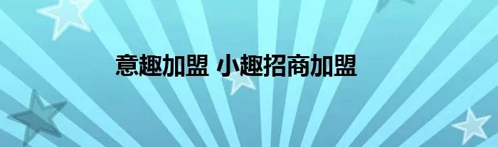 意趣加盟 小趣招商加盟