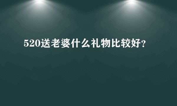 520送老婆什么礼物比较好？