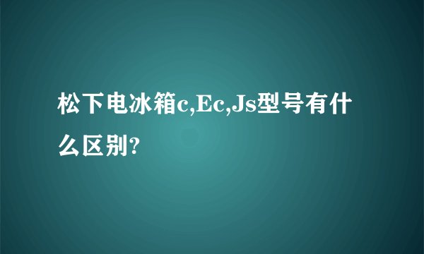 松下电冰箱c,Ec,Js型号有什么区别?