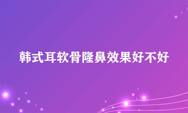 韩式耳软骨隆鼻效果好不好