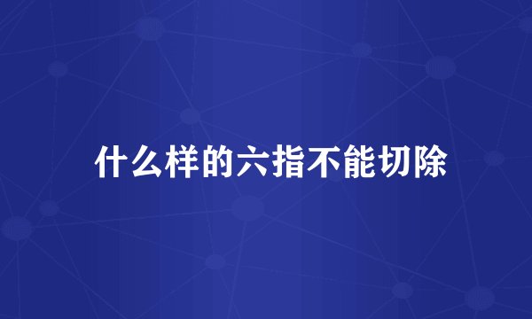  什么样的六指不能切除