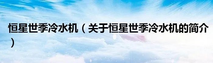 恒星世季冷水机（关于恒星世季冷水机的简介）