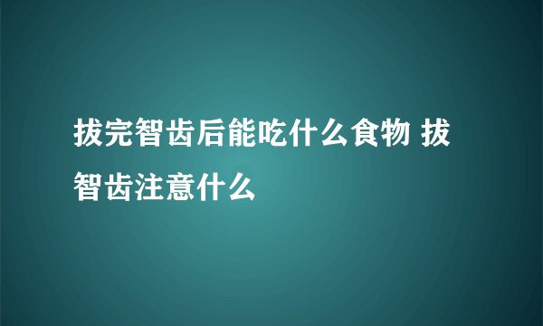 拔完智齿后能吃什么食物 拔智齿注意什么