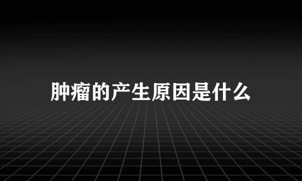 肿瘤的产生原因是什么