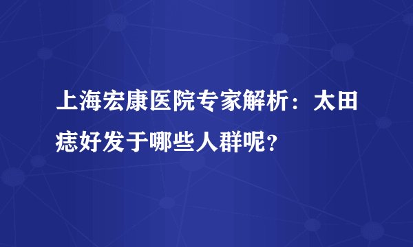 上海宏康医院专家解析:太田痣好发于哪些人群呢?