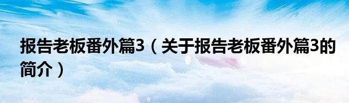 报告老板番外篇3（关于报告老板番外篇3的简介）