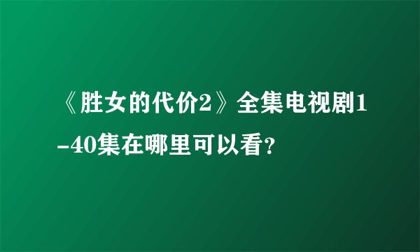 《胜女的代价2》全集电视剧1-40集在哪里可以看？