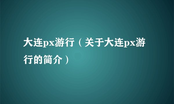 大连px游行（关于大连px游行的简介）