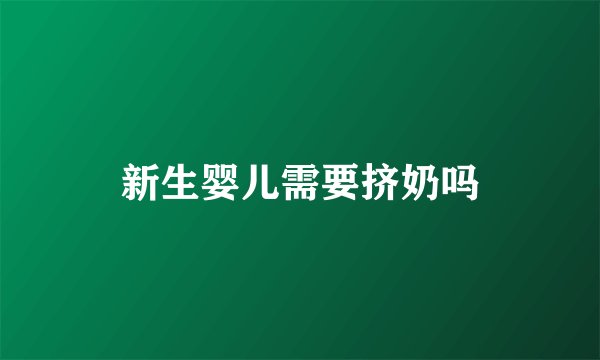 新生婴儿需要挤奶吗