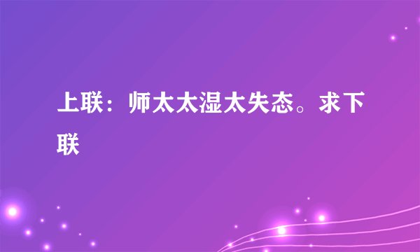 上联：师太太湿太失态。求下联