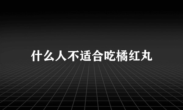 什么人不适合吃橘红丸