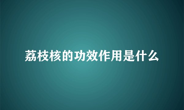 荔枝核的功效作用是什么