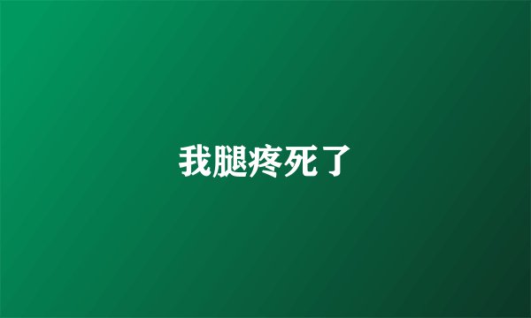 我腿疼死了