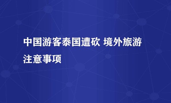 中国游客泰国遭砍 境外旅游注意事项