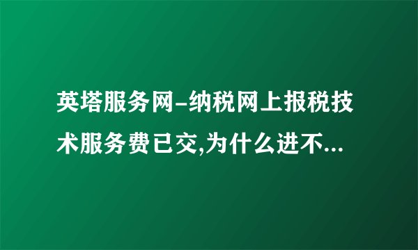 英塔服务网-纳税网上报税技术服务费已交,为什么进不了纳–飞外