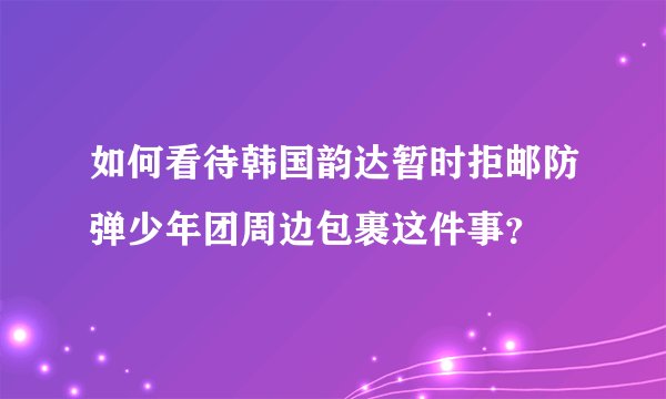 如何看待韩国韵达暂时拒邮防弹少年团周边包裹这件事？