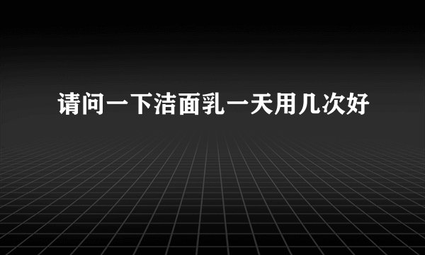 请问一下洁面乳一天用几次好