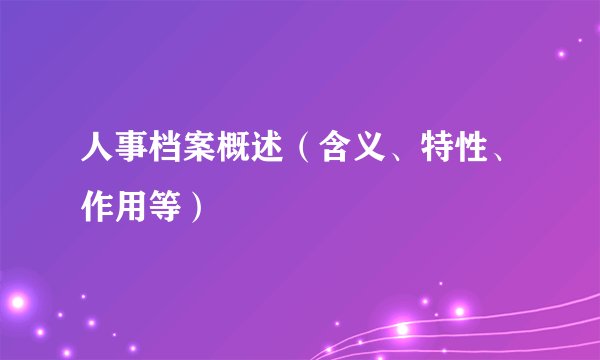 人事档案概述（含义、特性、作用等）