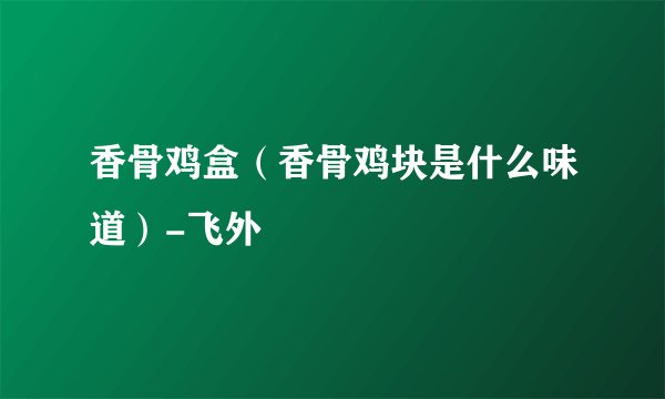 香骨鸡盒（香骨鸡块是什么味道）-飞外
