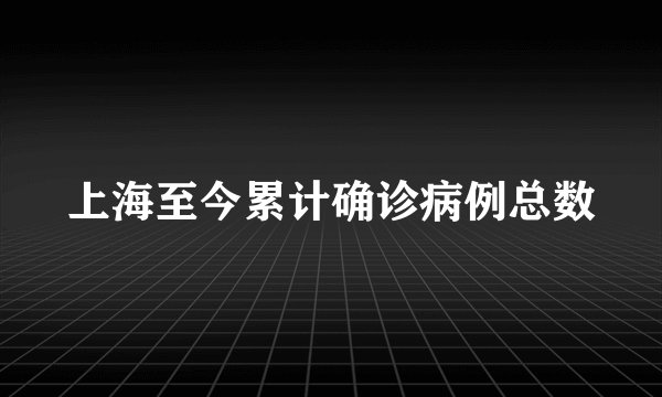 上海至今累计确诊病例总数