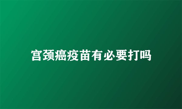 宫颈癌疫苗有必要打吗