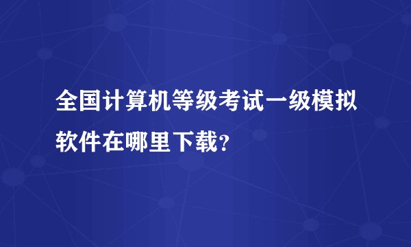 全国计算机等级考试一级模拟软件在哪里下载？