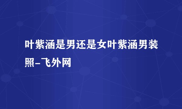 叶紫涵是男还是女叶紫涵男装照-飞外网