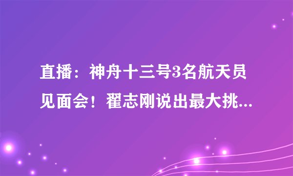 直播:神舟十三号3名航天员见面会!翟志刚说出最大挑战-飞外
