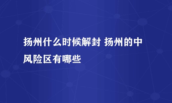 扬州什么时候解封 扬州的中风险区有哪些