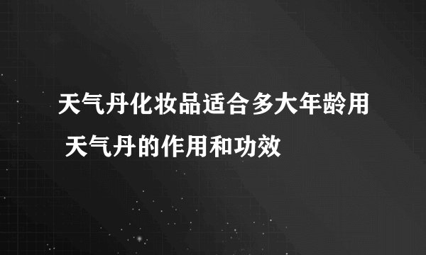天气丹化妆品适合多大年龄用 天气丹的作用和功效
