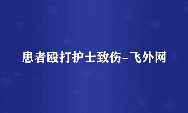 患者殴打护士致伤-飞外网