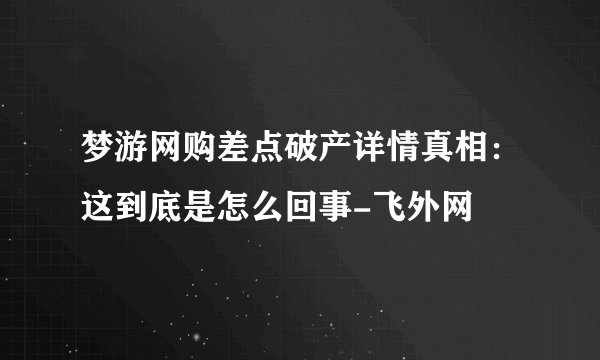 梦游网购差点破产详情真相:这到底是怎么回事-飞外网