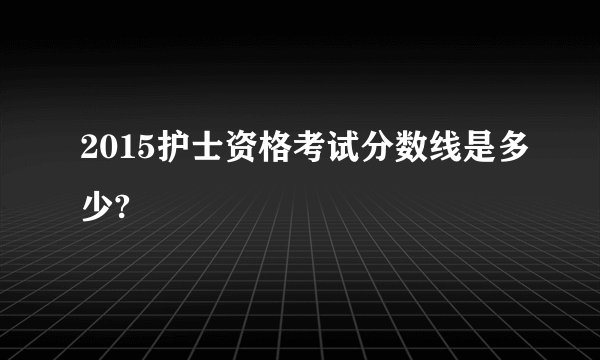 2015护士资格考试分数线是多少?
