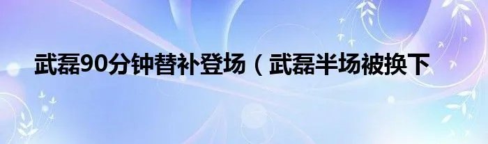 武磊90分钟替补登场（武磊半场被换下