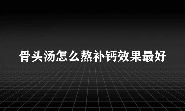 骨头汤怎么熬补钙效果最好
