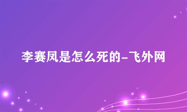 李赛凤是怎么死的-飞外网