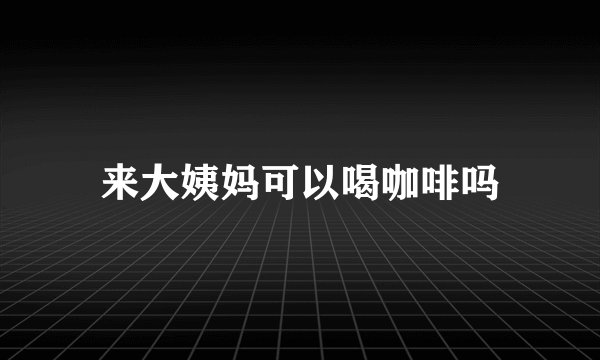 来大姨妈可以喝咖啡吗