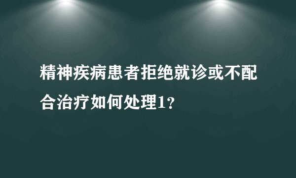 精神疾病患者拒绝就诊或不配合治疗如何处理1?