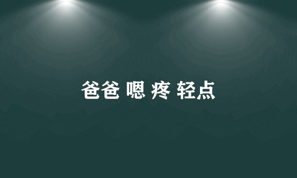 爸爸 嗯 疼 轻点