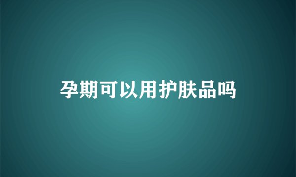 孕期可以用护肤品吗