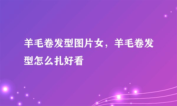 羊毛卷发型图片女，羊毛卷发型怎么扎好看
