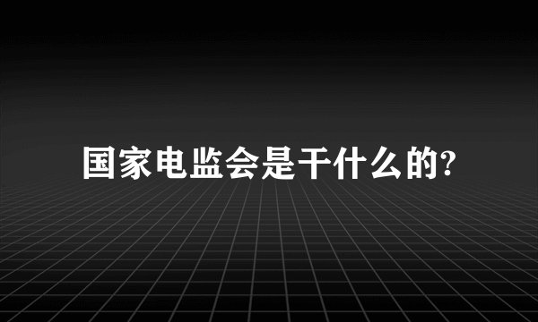 国家电监会是干什么的?