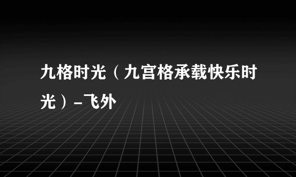 九格时光（九宫格承载快乐时光）-飞外