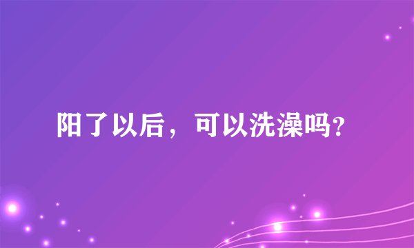阳了以后，可以洗澡吗？