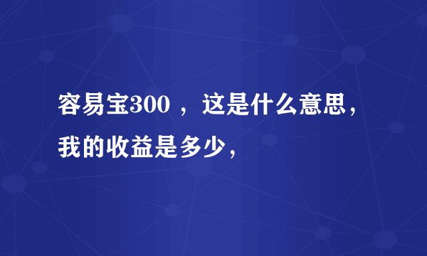 容易宝300 ,这是什么意思,我的收益是多少,