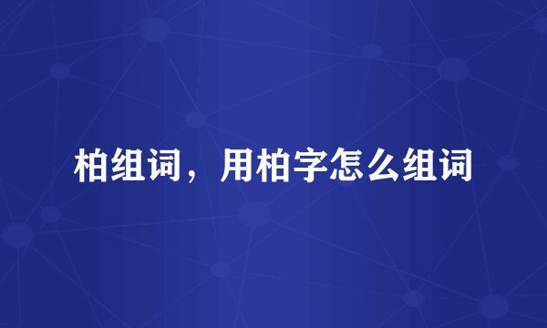 柏组词，用柏字怎么组词