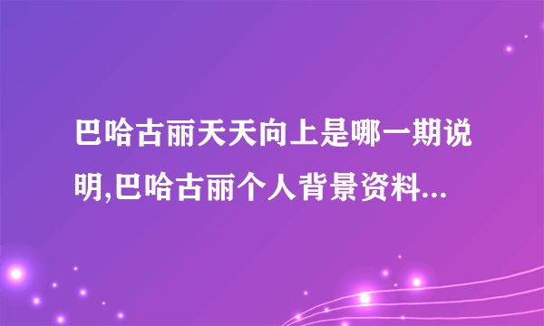 巴哈古丽天天向上是哪一期说明,巴哈古丽个人背景资料说明_飞外网