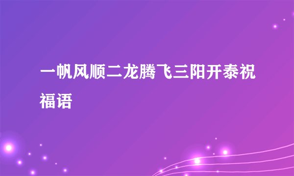 一帆风顺二龙腾飞三阳开泰祝福语